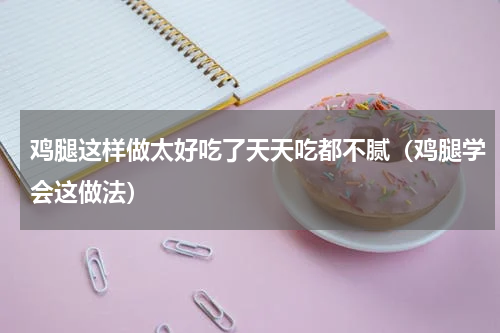 鸡腿这样做太好吃了天天吃都不腻（鸡腿学会这做法）