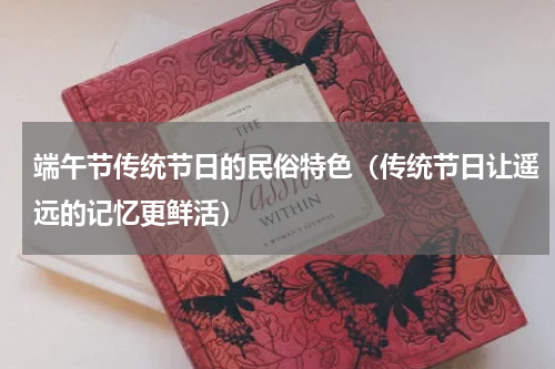 端午节传统节日的民俗特色（传统节日让遥远的记忆更鲜活）
