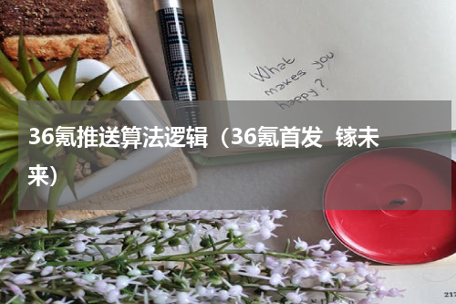 36氪推送算法逻辑（36氪首发  镓未来）