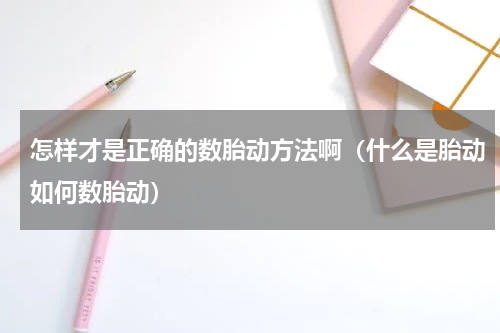 怎样才是正确的数胎动方法啊（什么是胎动如何数胎动）