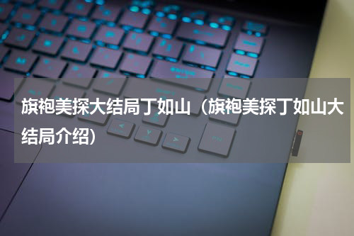 旗袍美探大结局丁如山（旗袍美探丁如山大结局介绍）