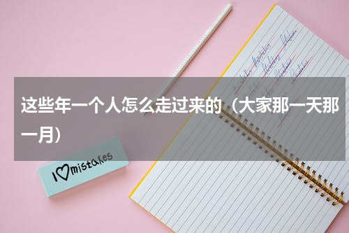 这些年一个人怎么走过来的（大家那一天那一月）