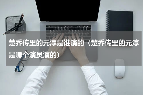 楚乔传里的元淳是谁演的（楚乔传里的元淳是哪个演员演的）