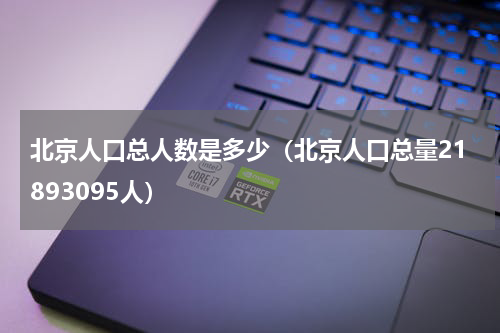北京人口总人数是多少（北京人口总量21893095人）