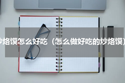 炒烙馍怎么好吃（怎么做好吃的炒烙馍）