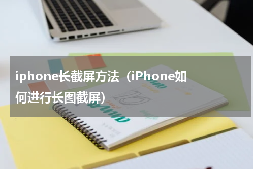 iphone长截屏方法（iPhone如何进行长图截屏）