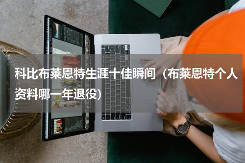 科比布莱恩特生涯十佳瞬间（布莱恩特个人资料哪一年退役）