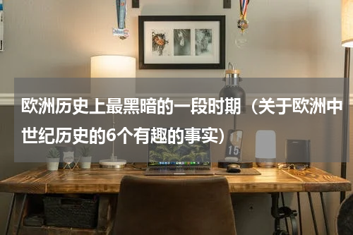 欧洲历史上最黑暗的一段时期（关于欧洲中世纪历史的6个有趣的事实）