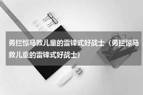 勇拦惊马救儿童的雷锋式好战士（勇拦惊马救儿童的雷锋式好战士）