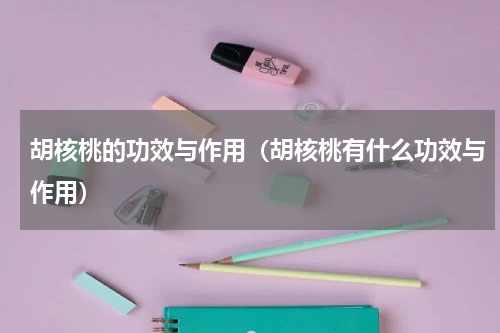 胡核桃的功效与作用（胡核桃有什么功效与作用）