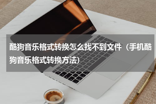酷狗音乐格式转换怎么找不到文件（手机酷狗音乐格式转换方法）