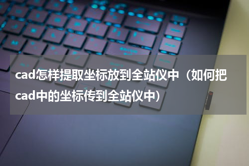 cad怎样提取坐标放到全站仪中（如何把cad中的坐标传到全站仪中）