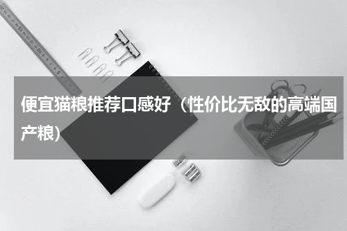 便宜猫粮推荐口感好（性价比无敌的高端国产粮）