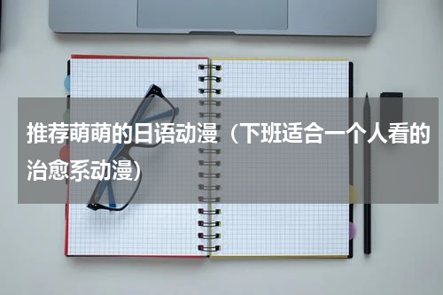 推荐萌萌的日语动漫（下班适合一个人看的治愈系动漫）