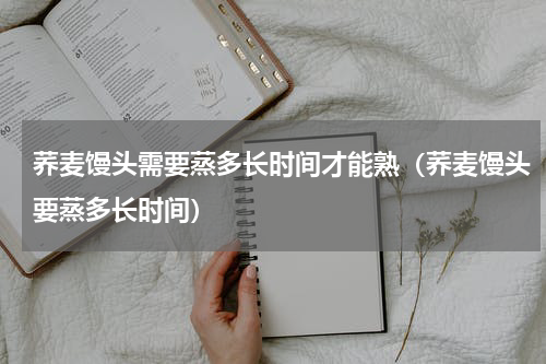 荞麦馒头需要蒸多长时间才能熟（荞麦馒头要蒸多长时间）