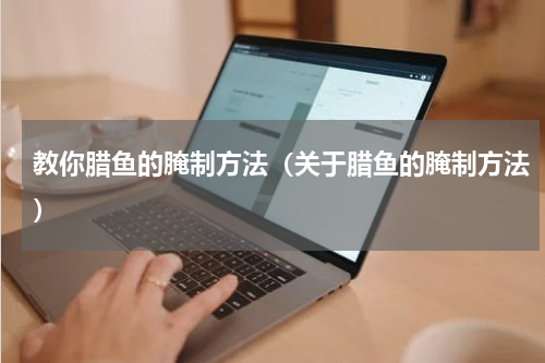 教你腊鱼的腌制方法（关于腊鱼的腌制方法）