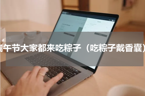 端午节大家都来吃粽子（吃粽子戴香囊）