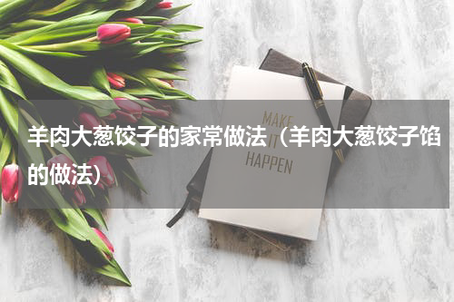 羊肉大葱饺子的家常做法（羊肉大葱饺子馅的做法）