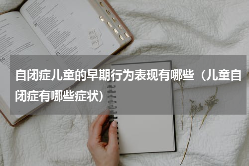 自闭症儿童的早期行为表现有哪些（儿童自闭症有哪些症状）