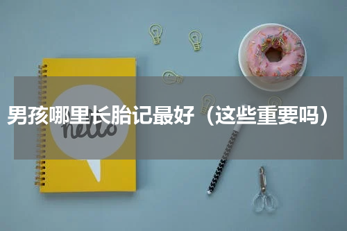 男孩哪里长胎记最好（这些重要吗）