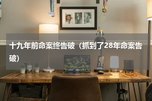十九年前命案终告破（抓到了28年命案告破）