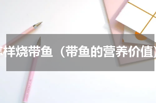 怎样烧带鱼（带鱼的营养价值）