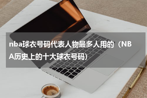 nba球衣号码代表人物最多人用的（NBA历史上的十大球衣号码）
