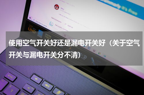 使用空气开关好还是漏电开关好（关于空气开关与漏电开关分不清）