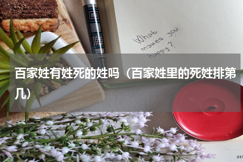 百家姓有姓死的姓吗（百家姓里的死姓排第几）