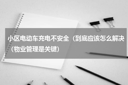 小区电动车充电不安全（到底应该怎么解决（物业管理是关键）