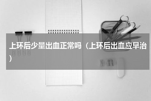 上环后少量出血正常吗（上环后出血应早治）