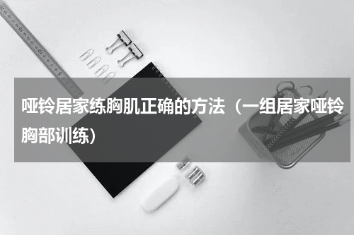 哑铃居家练胸肌正确的方法（一组居家哑铃胸部训练）