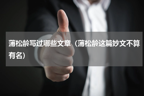 蒲松龄写过哪些文章（蒲松龄这篇妙文不算有名）
