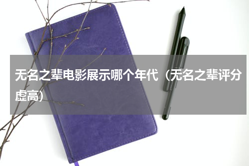 无名之辈电影展示哪个年代（无名之辈评分虚高）
