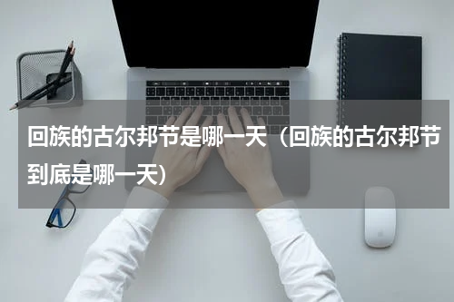 回族的古尔邦节是哪一天（回族的古尔邦节到底是哪一天）