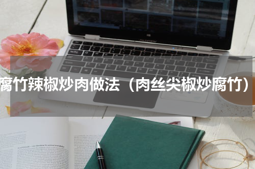 腐竹辣椒炒肉做法（肉丝尖椒炒腐竹）