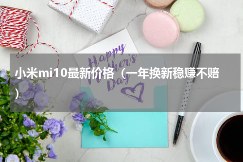 小米mi10最新价格（一年换新稳赚不赔）