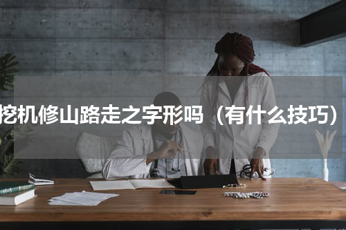 挖机修山路走之字形吗（有什么技巧）