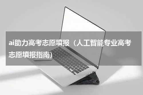 ai助力高考志愿填报（人工智能专业高考志愿填报指南）