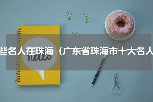 哪些名人在珠海（广东省珠海市十大名人）