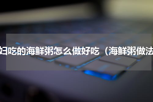 产妇吃的海鲜粥怎么做好吃（海鲜粥做法）