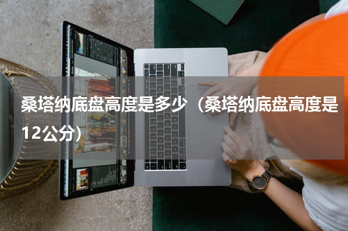 桑塔纳底盘高度是多少（桑塔纳底盘高度是12公分）