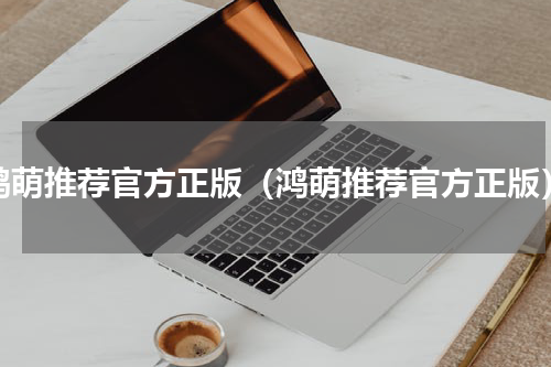 鸿萌推荐官方正版（鸿萌推荐官方正版）