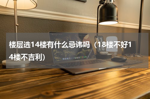 楼层选14楼有什么忌讳吗（18楼不好14楼不吉利）
