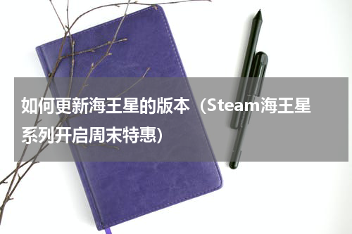 如何更新海王星的版本（Steam海王星系列开启周末特惠）