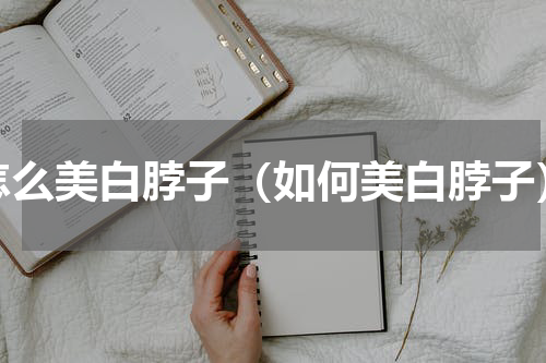 怎么美白脖子（如何美白脖子）