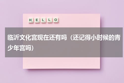 临沂文化宫现在还有吗（还记得小时候的青少年宫吗）