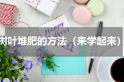 树叶堆肥的方法（来学起来）