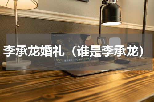 李承龙婚礼（谁是李承龙）