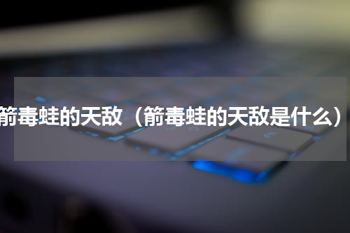 箭毒蛙的天敌（箭毒蛙的天敌是什么）